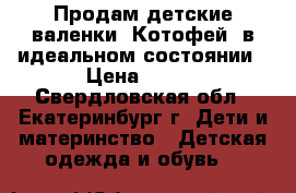 Продам детские валенки “Котофей“ в идеальном состоянии › Цена ­ 500 - Свердловская обл., Екатеринбург г. Дети и материнство » Детская одежда и обувь   